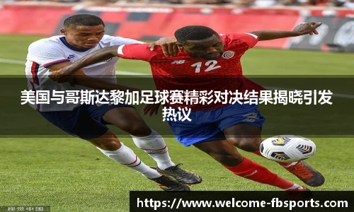 美国与哥斯达黎加足球赛精彩对决结果揭晓引发热议