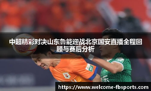 中超精彩对决山东鲁能迎战北京国安直播全程回顾与赛后分析