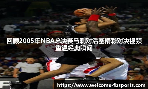 回顾2005年NBA总决赛马刺对活塞精彩对决视频重温经典瞬间